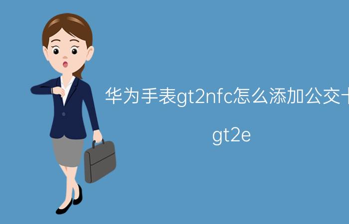 华为手表gt2nfc怎么添加公交卡 gt2e 支持nfc吗？